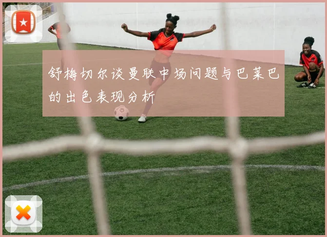 舒梅切尔谈曼联中场问题与巴莱巴的出色表现分析