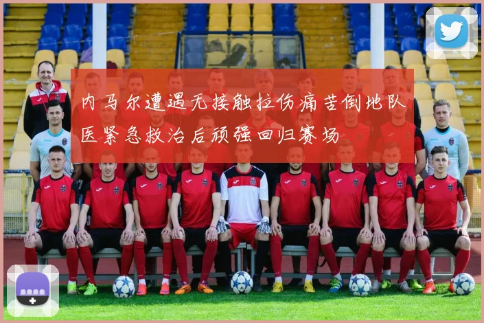 内马尔遭遇无接触拉伤痛苦倒地队医紧急救治后顽强回归赛场