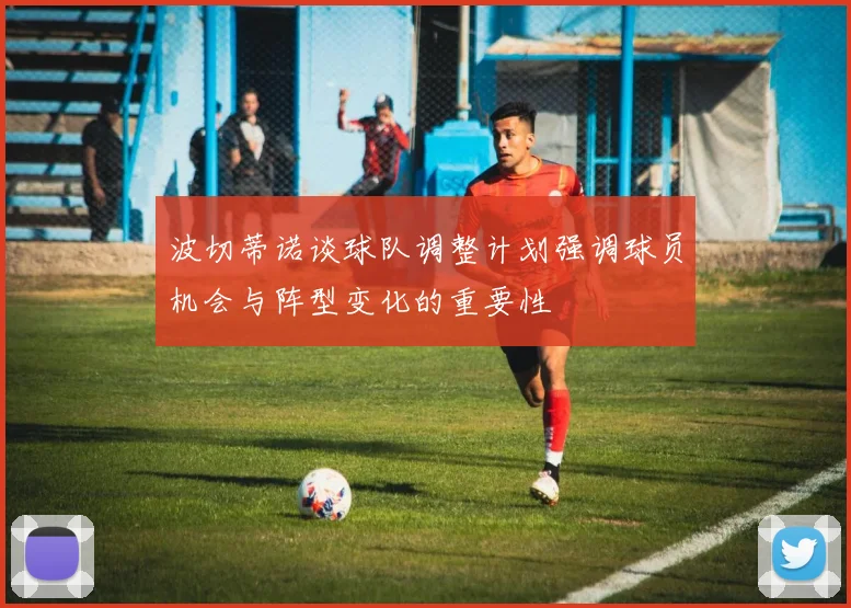 波切蒂诺谈球队调整计划强调球员机会与阵型变化的重要性