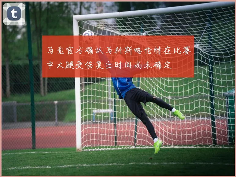 马竞官方确认马科斯略伦特在比赛中大腿受伤复出时间尚未确定