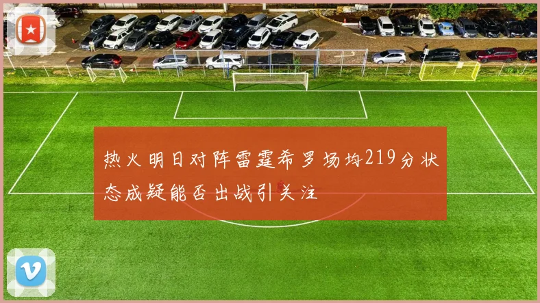热火明日对阵雷霆希罗场均219分状态成疑能否出战引关注