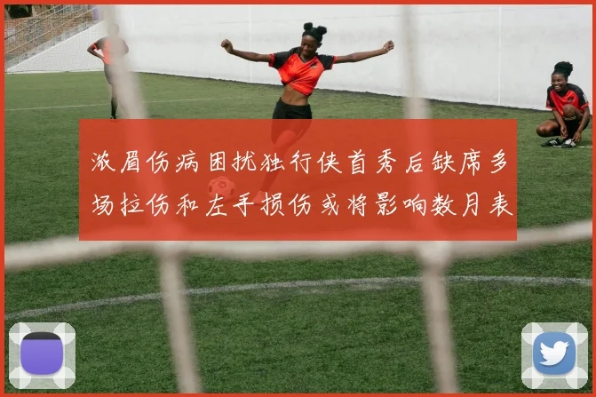 浓眉伤病困扰独行侠首秀后缺席多场拉伤和左手损伤或将影响数月表现