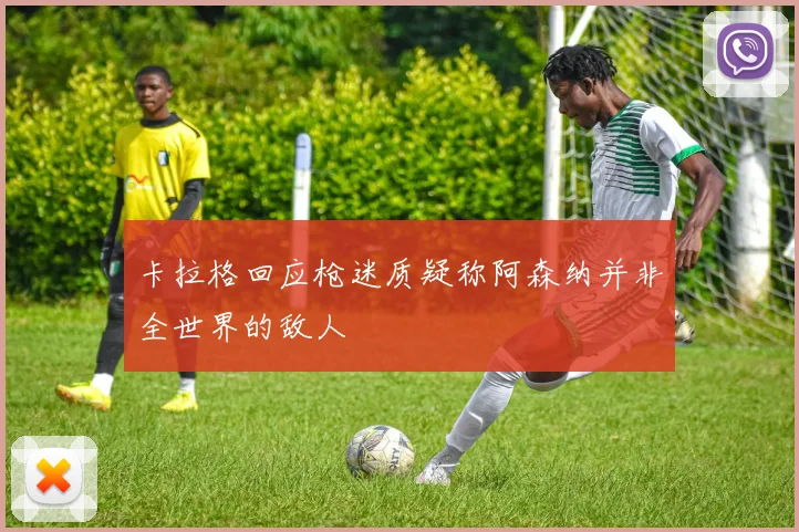 卡拉格回应枪迷质疑称阿森纳并非全世界的敌人