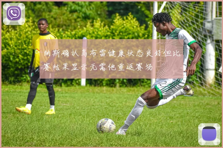 纳斯确认乌布雷健康状态良好但比赛结果显示无需他重返赛场
