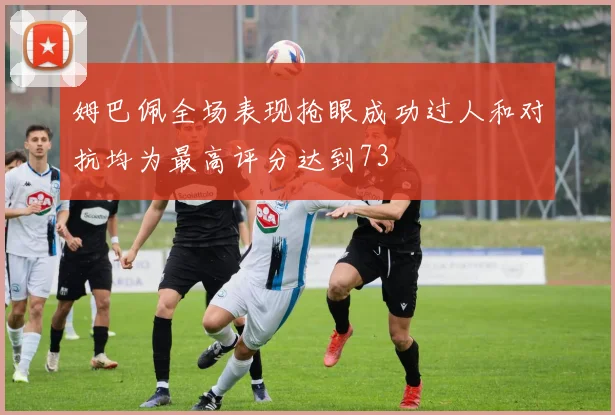 姆巴佩全场表现抢眼成功过人和对抗均为最高评分达到73