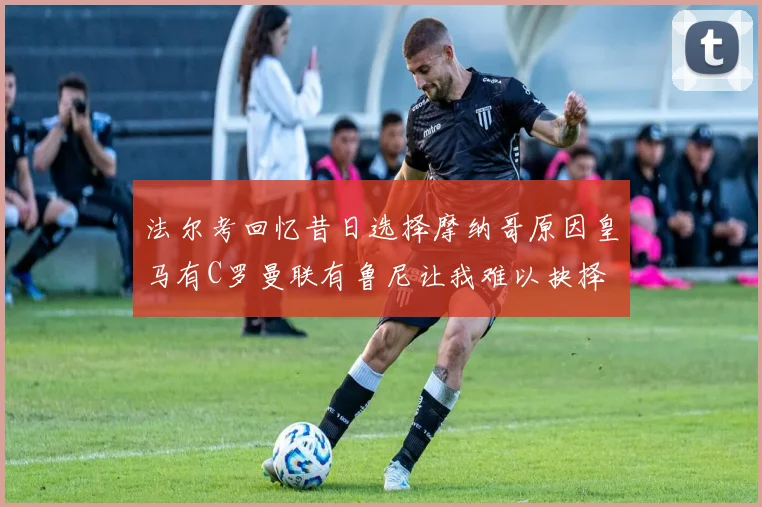 法尔考回忆昔日选择摩纳哥原因皇马有C罗曼联有鲁尼让我难以抉择