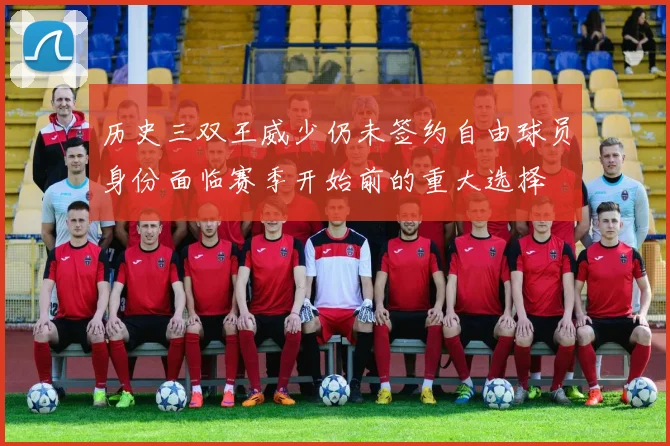历史三双王威少仍未签约自由球员身份面临赛季开始前的重大选择