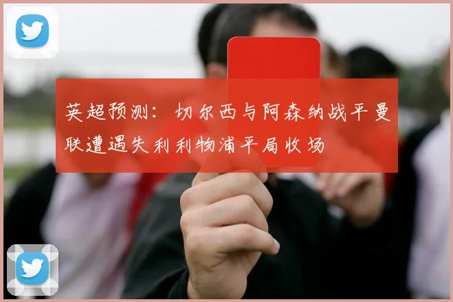 英超预测：切尔西与阿森纳战平曼联遭遇失利利物浦平局收场