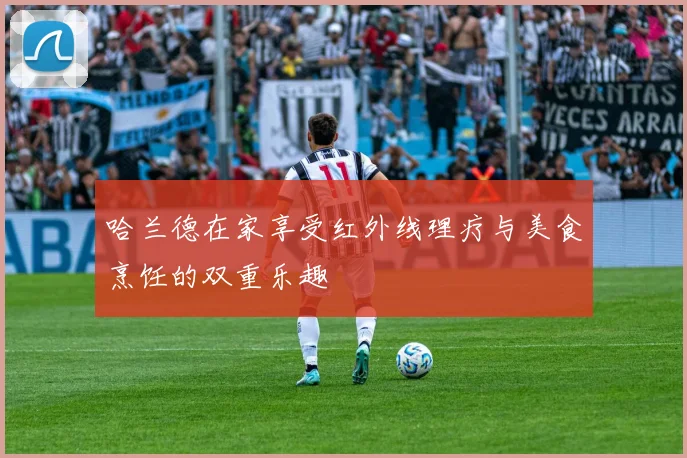 哈兰德在家享受红外线理疗与美食烹饪的双重乐趣