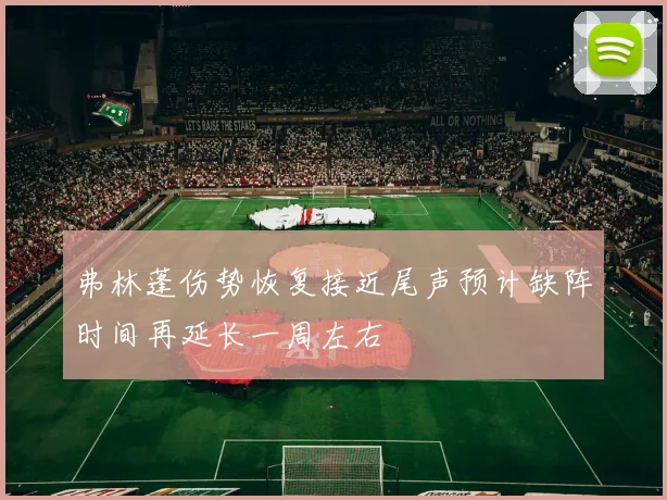 弗林蓬伤势恢复接近尾声预计缺阵时间再延长一周左右