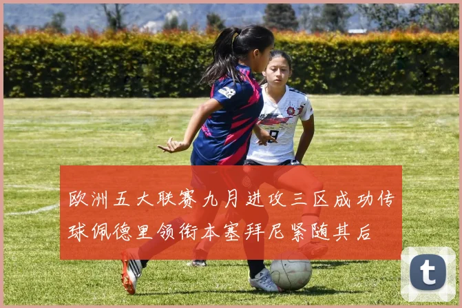 欧洲五大联赛九月进攻三区成功传球佩德里领衔本塞拜尼紧随其后