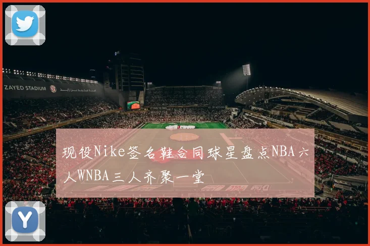 现役Nike签名鞋合同球星盘点NBA六人WNBA三人齐聚一堂