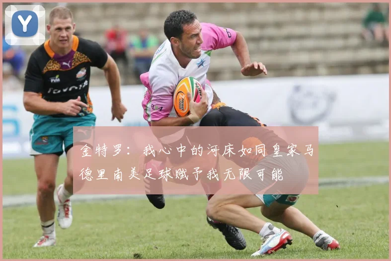 金特罗：我心中的河床如同皇家马德里南美足球赋予我无限可能