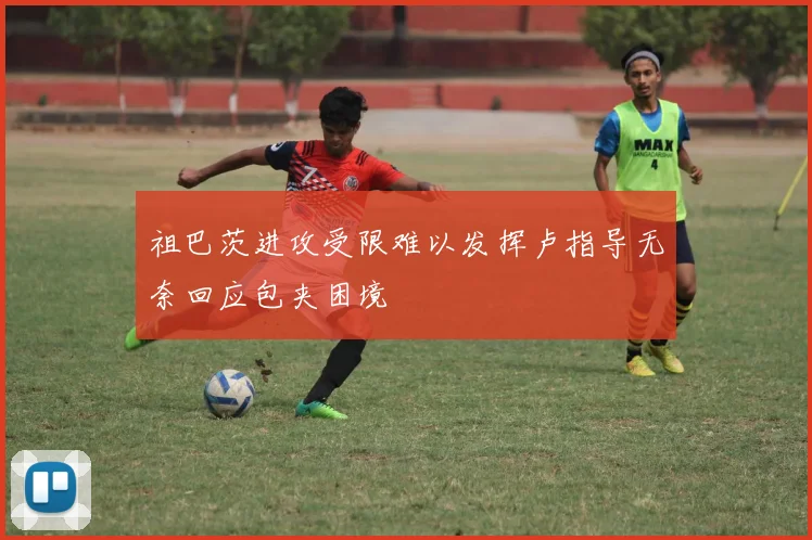 祖巴茨进攻受限难以发挥卢指导无奈回应包夹困境