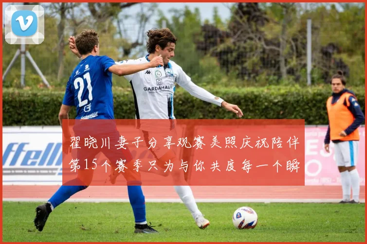 翟晓川妻子分享观赛美照庆祝陪伴第15个赛季只为与你共度每一个瞬间
