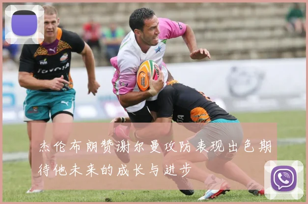 杰伦布朗赞谢尔曼攻防表现出色期待他未来的成长与进步