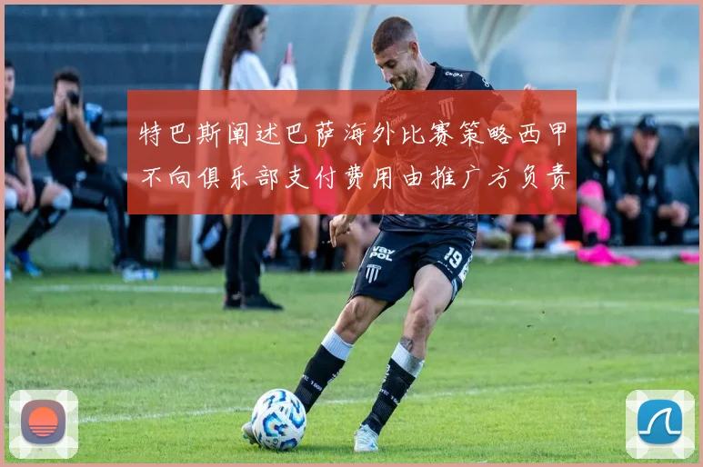 特巴斯阐述巴萨海外比赛策略西甲不向俱乐部支付费用由推广方负责协调