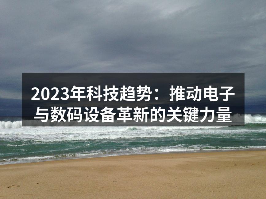 2023年科技趋势：推动电子与数码设备革新的关键力量