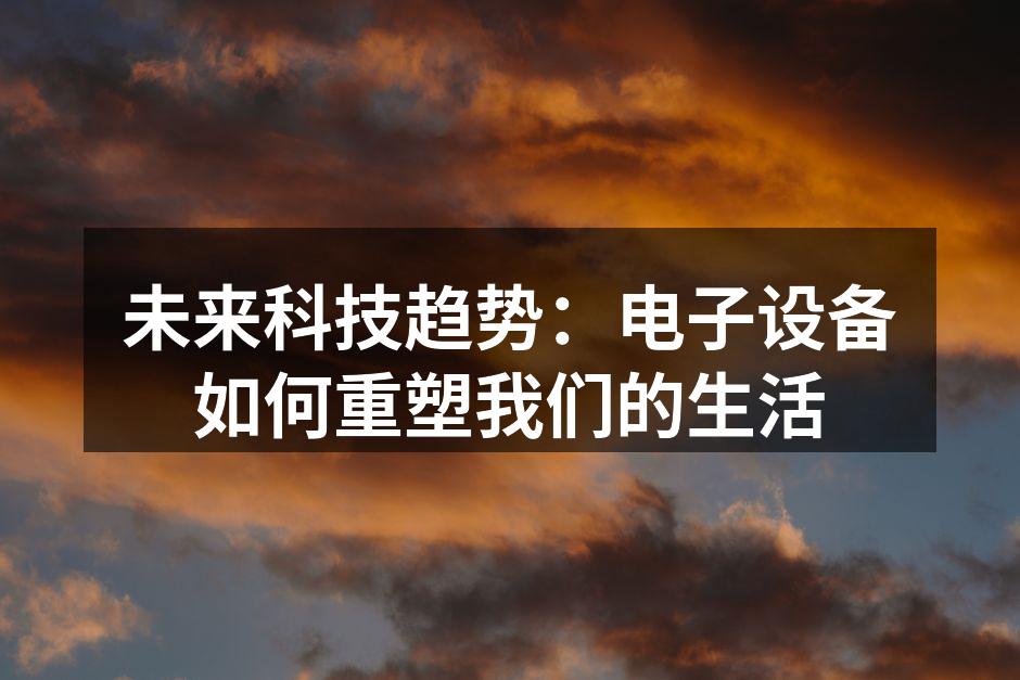 未来科技趋势：电子设备如何重塑我们的生活