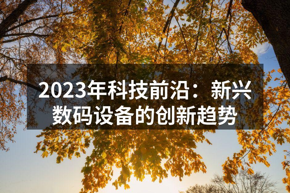 2023年科技前沿：新兴数码设备的创新趋势