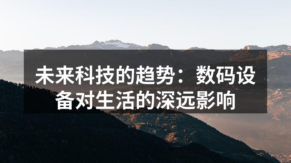 未来科技的趋势：数码设备对生活的深远影响