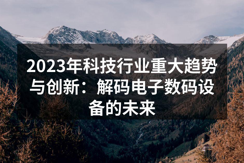 2023年科技行业重大趋势与创新：解码电子数码设备的未来