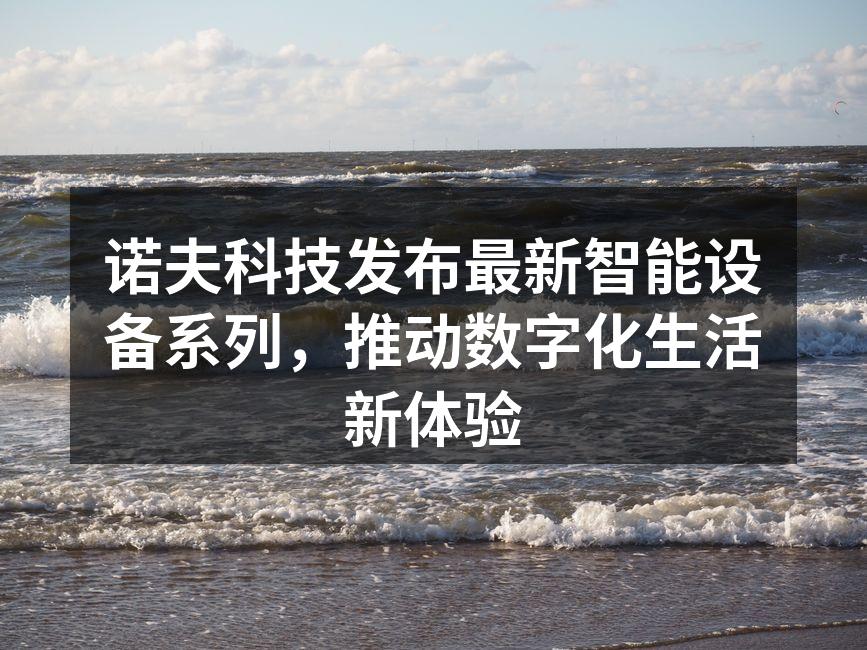 诺夫科技发布最新智能设备系列，推动数字化生活新体验