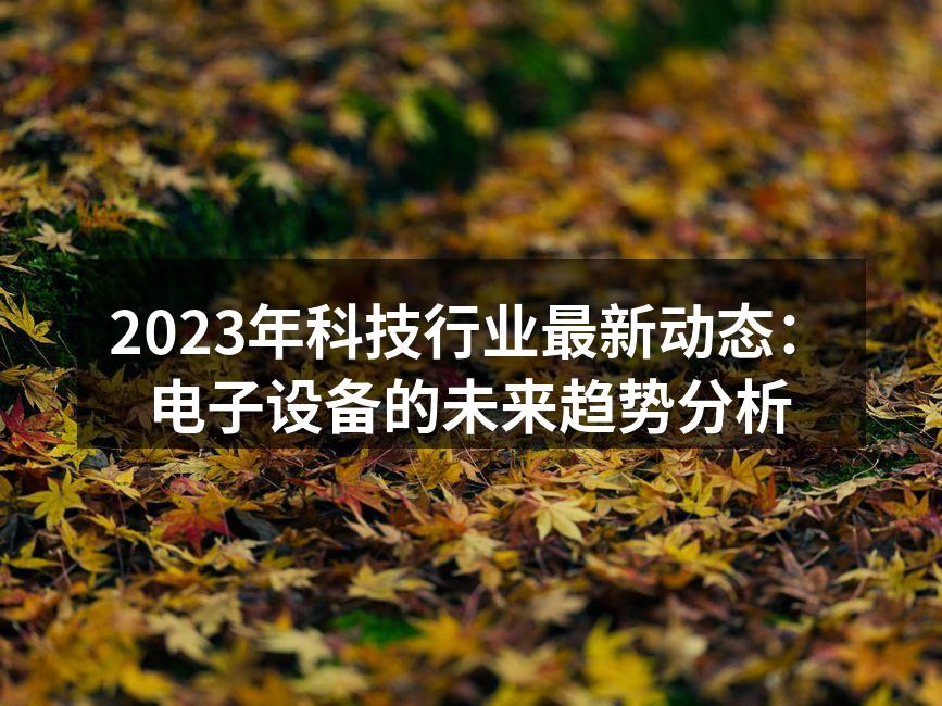 2023年科技行业最新动态：电子设备的未来趋势分析